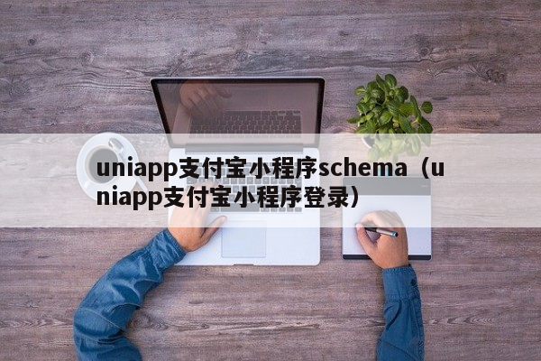 国产操作系统App开发uniapp支付宝小程序schema（uniapp支付宝小程序登录）