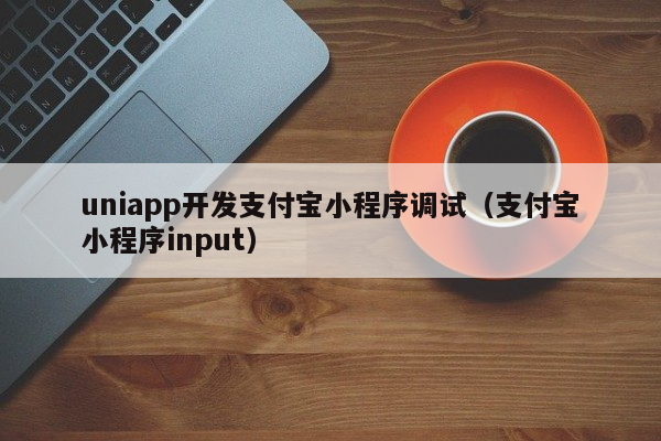 uniappuniapp开发支付宝小程序调试（支付宝小程序input）