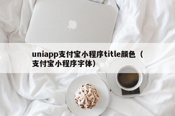 超级APP开发uniapp支付宝小程序title颜色（支付宝小程序字体）