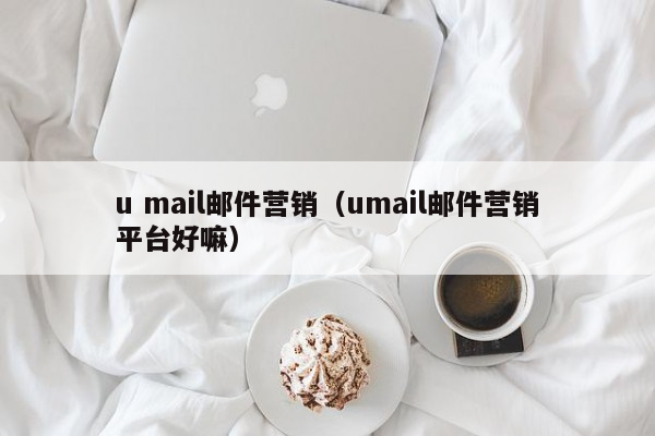 u mail邮件营销（umail邮件营销平台好嘛）