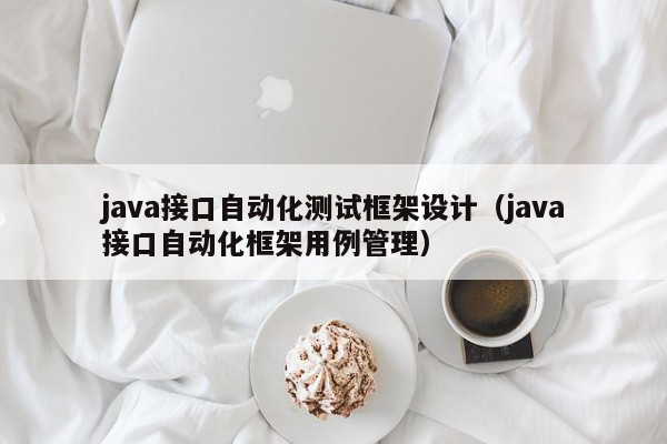 java接口自动化测试框架设计（java接口自动化框架用例管理）