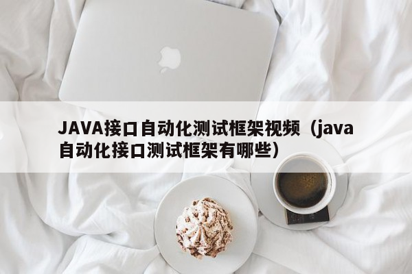 JAVA接口自动化测试框架视频（java自动化接口测试框架有哪些）