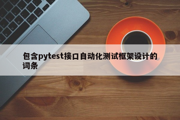 包含pytest接口自动化测试框架设计的词条