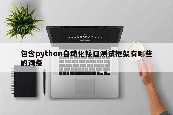 包含python自动化接口测试框架有哪些的词条