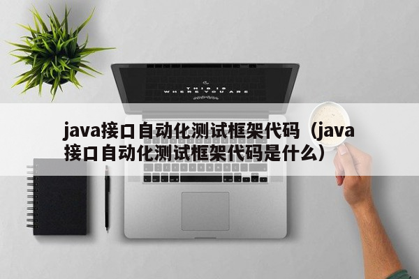 java接口自动化测试框架代码（java接口自动化测试框架代码是什么）