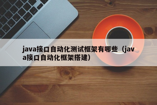 java接口自动化测试框架有哪些（java接口自动化框架搭建）