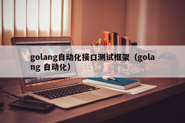 golang自动化接口测试框架（golang 自动化）