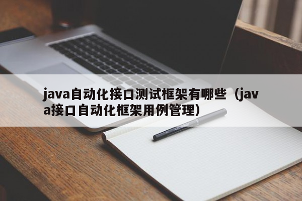 java自动化接口测试框架有哪些（java接口自动化框架用例管理）