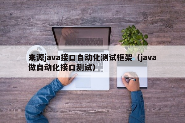 来源java接口自动化测试框架（java做自动化接口测试）