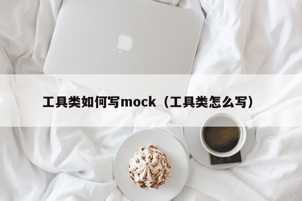 工具类如何写mock（工具类怎么写）