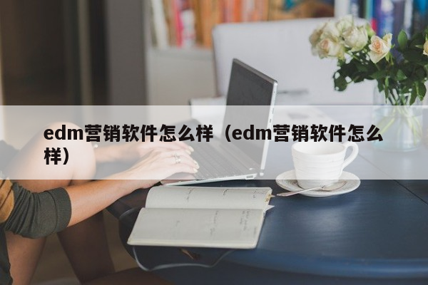 edm营销软件怎么样（edm营销软件怎么样）