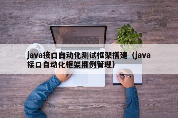 java接口自动化测试框架搭建（java接口自动化框架用例管理）