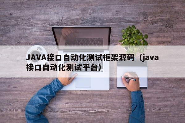 JAVA接口自动化测试框架源码（java接口自动化测试平台）