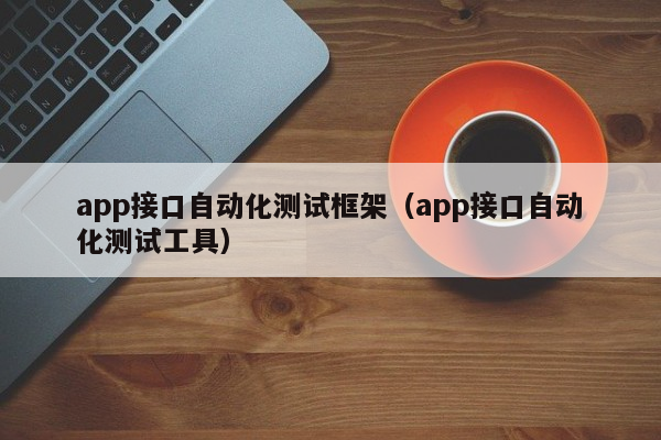 app接口自动化测试框架（app接口自动化测试工具）