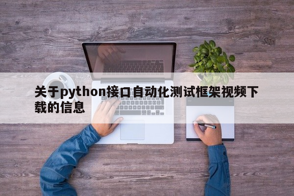 关于python接口自动化测试框架视频下载的信息