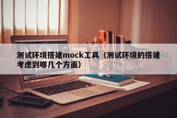 测试环境搭建mock工具（测试环境的搭建考虑到哪几个方面）