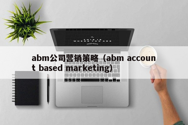 abm公司营销策略（abm account based marketing）