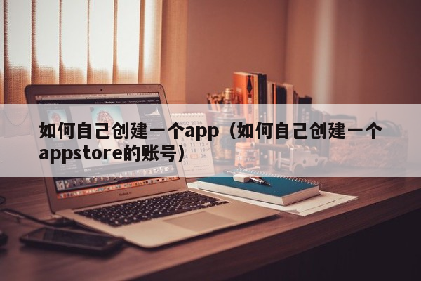 如何自己创建一个app（如何自己创建一个appstore的账号）混合app开发