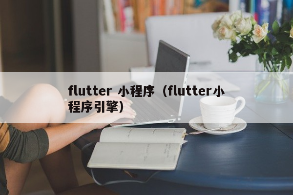 flutter 小程序（flutter小程序引擎）