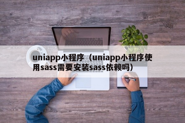 uniappuniapp小程序（uniapp小程序使用sass需要安装sass依赖吗）