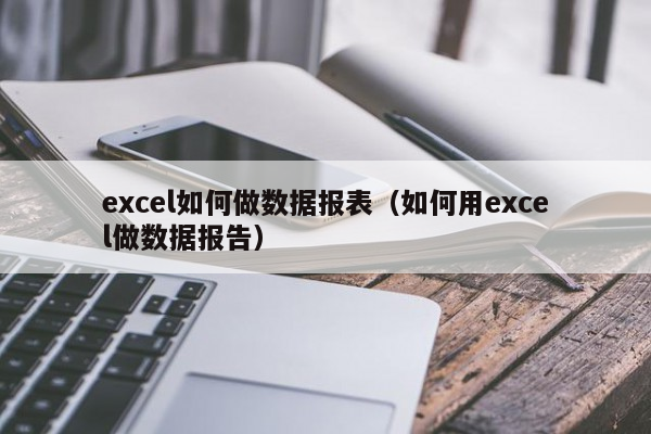 excel如何做数据报表（如何用excel做数据报告）