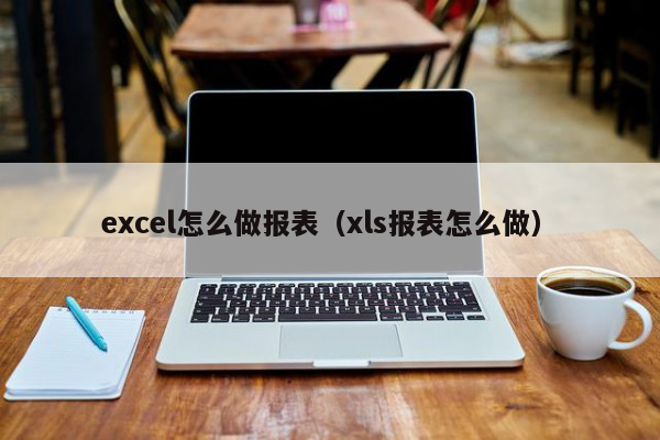 excel怎么做报表（xls报表怎么做）