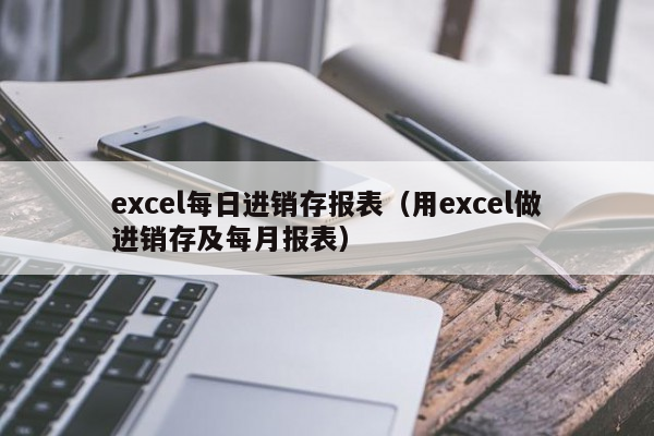 excel每日进销存报表（用excel做进销存及每月报表）