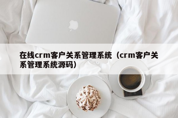 在线crm客户关系管理系统（crm客户关系管理系统源码）